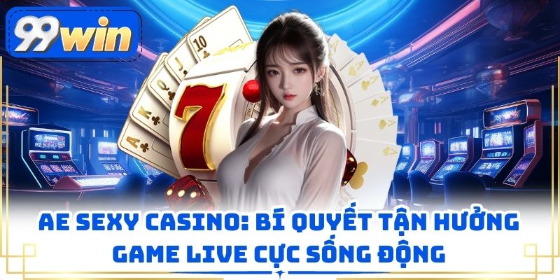 Ae Sexy Casino: Bí Quyết Tận Hưởng Game Live Cực Sống Động