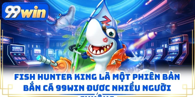 Fish Hunter King là một phiên bản bắn cá 99WIN đươc nhiều người chuộng