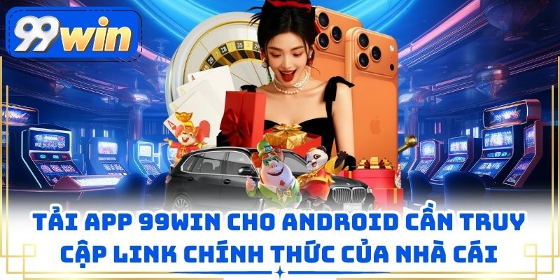 Tải app 99WIN cho android cần truy cập link chính thức của nhà cái